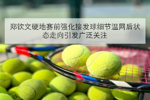 郑钦文硬地赛前强化接发球细节温网后状态走向引发广泛关注